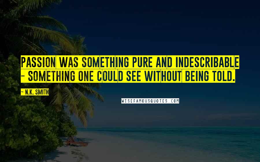 N.K. Smith Quotes: Passion was something pure and indescribable - something one could see without being told.