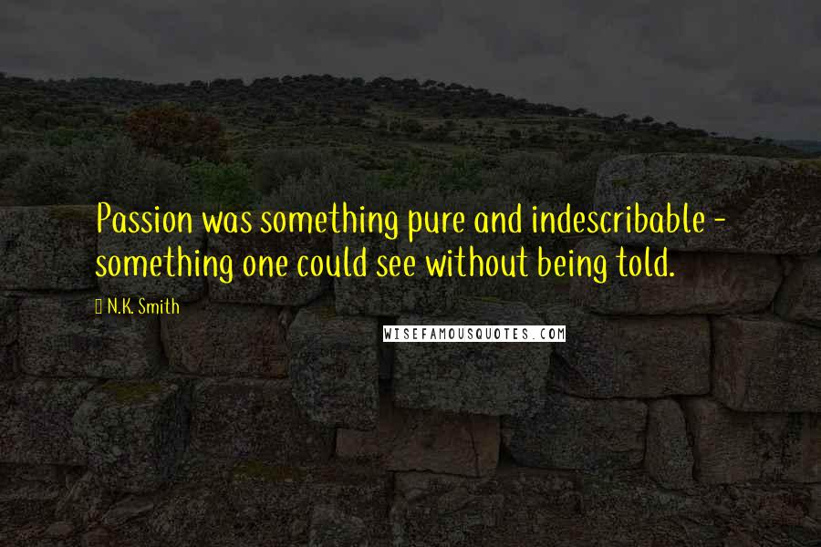 N.K. Smith Quotes: Passion was something pure and indescribable - something one could see without being told.