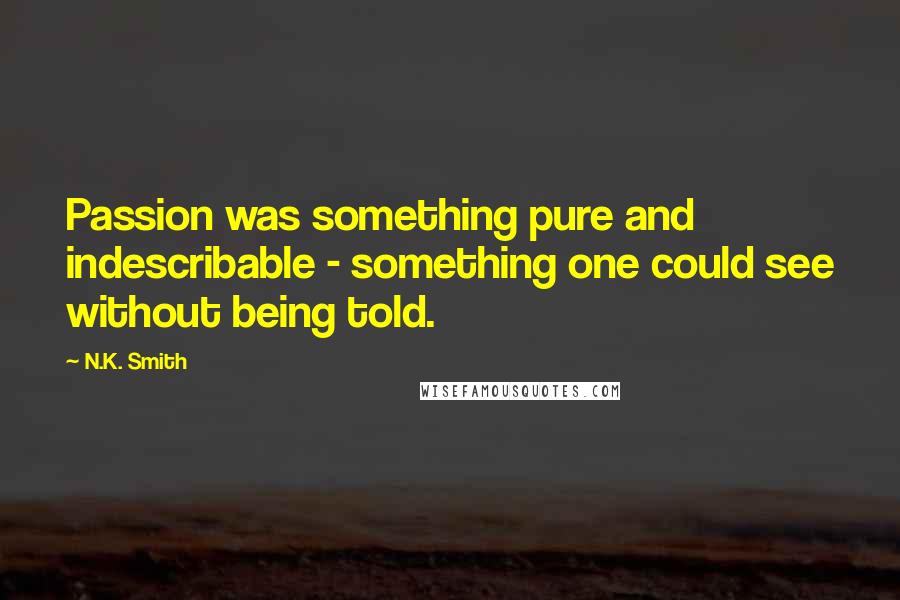 N.K. Smith Quotes: Passion was something pure and indescribable - something one could see without being told.