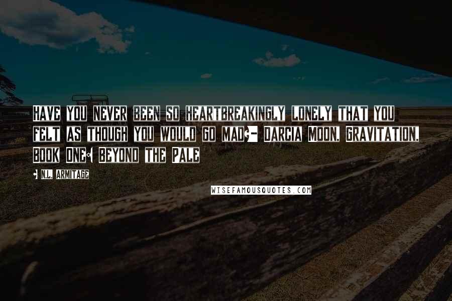 N.L. Armitage Quotes: Have you never been so heartbreakingly lonely that you felt as though you would go mad?- Darcia Moon, Gravitation, Book One: Beyond the Pale
