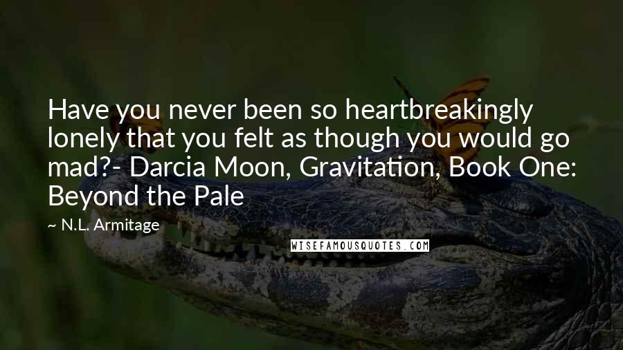 N.L. Armitage Quotes: Have you never been so heartbreakingly lonely that you felt as though you would go mad?- Darcia Moon, Gravitation, Book One: Beyond the Pale