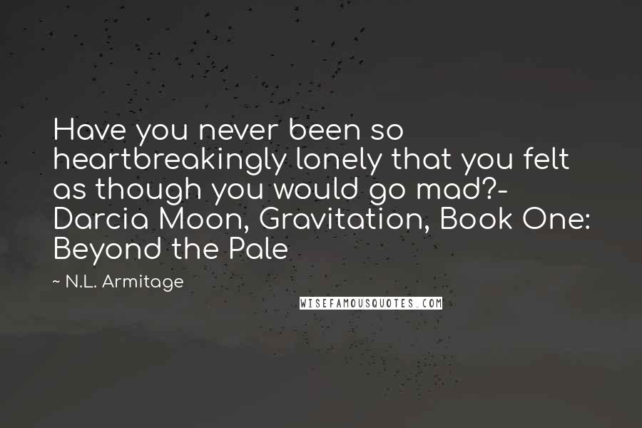 N.L. Armitage Quotes: Have you never been so heartbreakingly lonely that you felt as though you would go mad?- Darcia Moon, Gravitation, Book One: Beyond the Pale