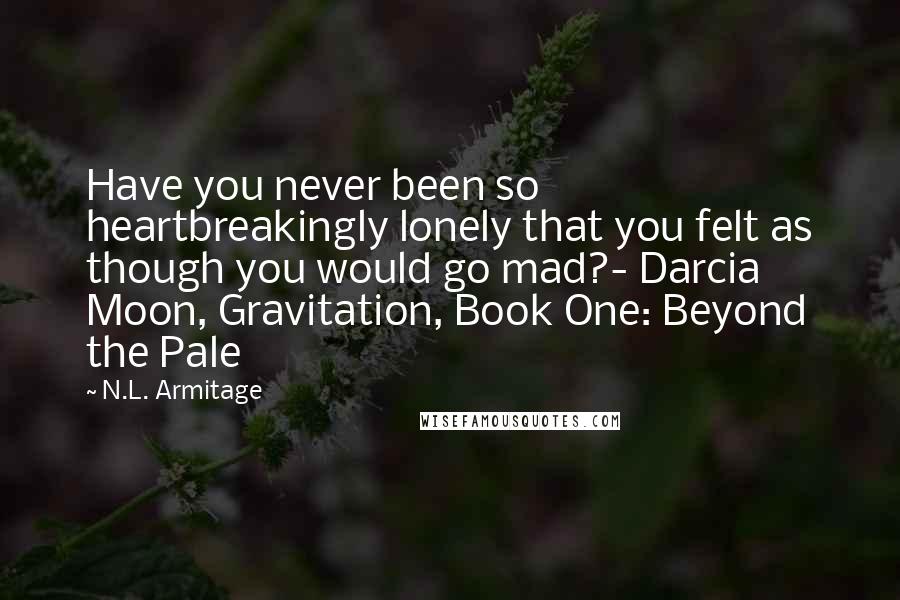 N.L. Armitage Quotes: Have you never been so heartbreakingly lonely that you felt as though you would go mad?- Darcia Moon, Gravitation, Book One: Beyond the Pale