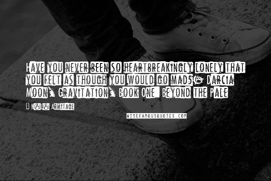 N.L. Armitage Quotes: Have you never been so heartbreakingly lonely that you felt as though you would go mad?- Darcia Moon, Gravitation, Book One: Beyond the Pale