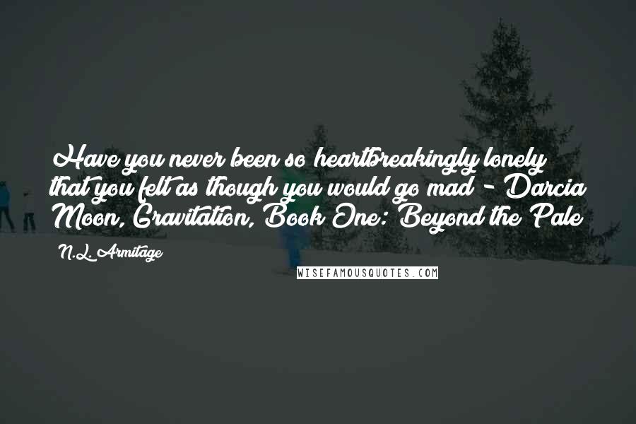 N.L. Armitage Quotes: Have you never been so heartbreakingly lonely that you felt as though you would go mad?- Darcia Moon, Gravitation, Book One: Beyond the Pale