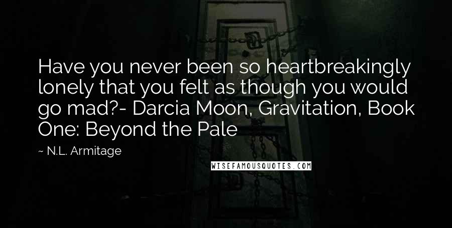 N.L. Armitage Quotes: Have you never been so heartbreakingly lonely that you felt as though you would go mad?- Darcia Moon, Gravitation, Book One: Beyond the Pale