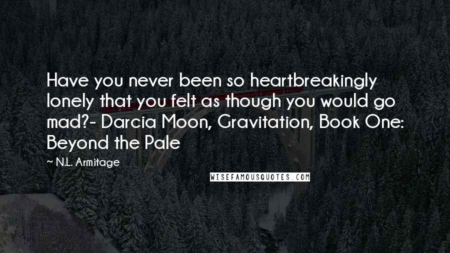 N.L. Armitage Quotes: Have you never been so heartbreakingly lonely that you felt as though you would go mad?- Darcia Moon, Gravitation, Book One: Beyond the Pale