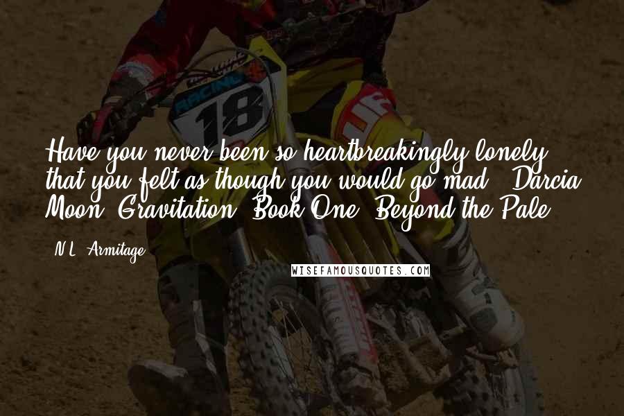 N.L. Armitage Quotes: Have you never been so heartbreakingly lonely that you felt as though you would go mad?- Darcia Moon, Gravitation, Book One: Beyond the Pale