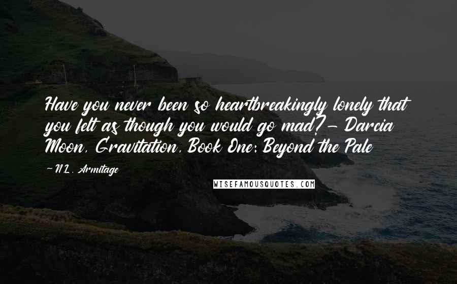 N.L. Armitage Quotes: Have you never been so heartbreakingly lonely that you felt as though you would go mad?- Darcia Moon, Gravitation, Book One: Beyond the Pale