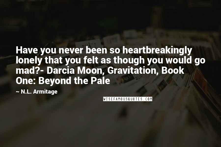 N.L. Armitage Quotes: Have you never been so heartbreakingly lonely that you felt as though you would go mad?- Darcia Moon, Gravitation, Book One: Beyond the Pale