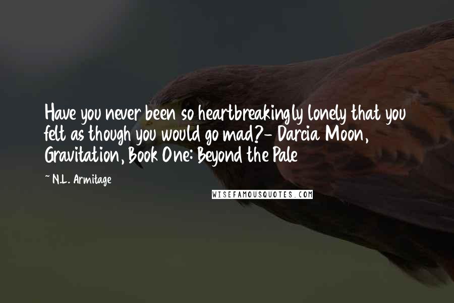 N.L. Armitage Quotes: Have you never been so heartbreakingly lonely that you felt as though you would go mad?- Darcia Moon, Gravitation, Book One: Beyond the Pale