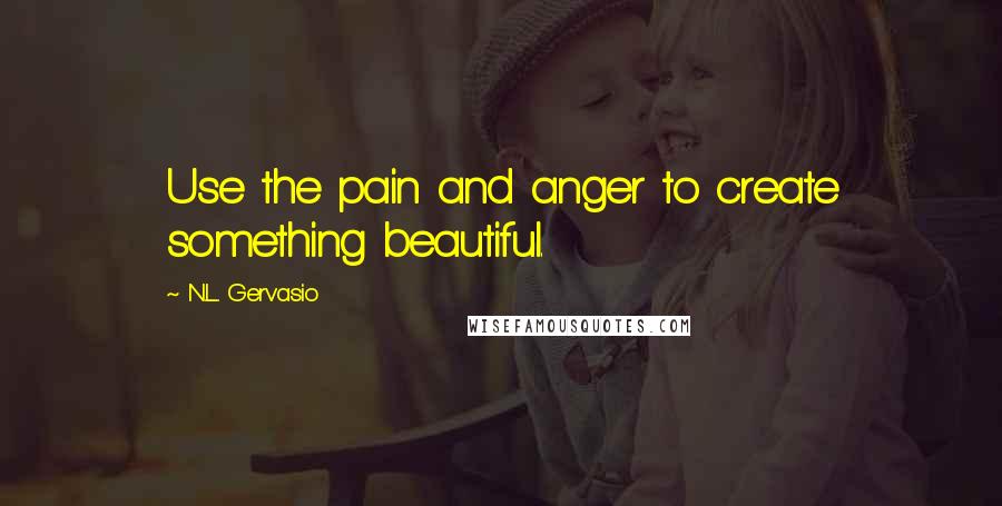 N.L. Gervasio Quotes: Use the pain and anger to create something beautiful.