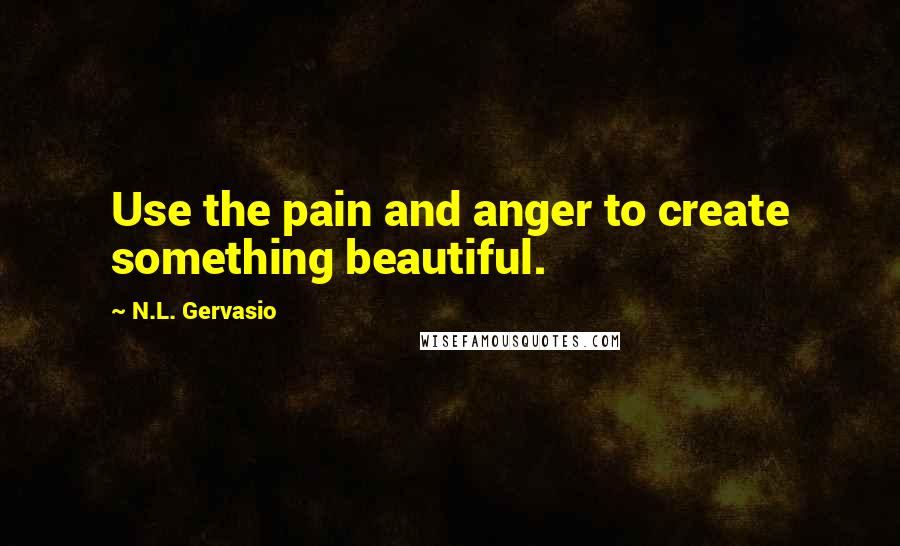 N.L. Gervasio Quotes: Use the pain and anger to create something beautiful.