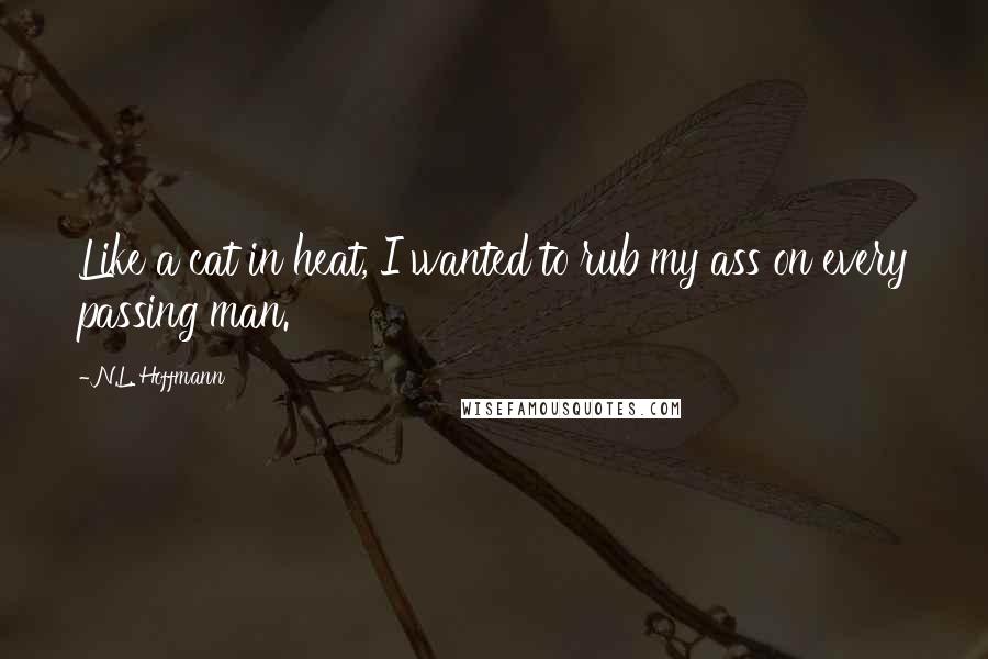N.L. Hoffmann Quotes: Like a cat in heat, I wanted to rub my ass on every passing man.