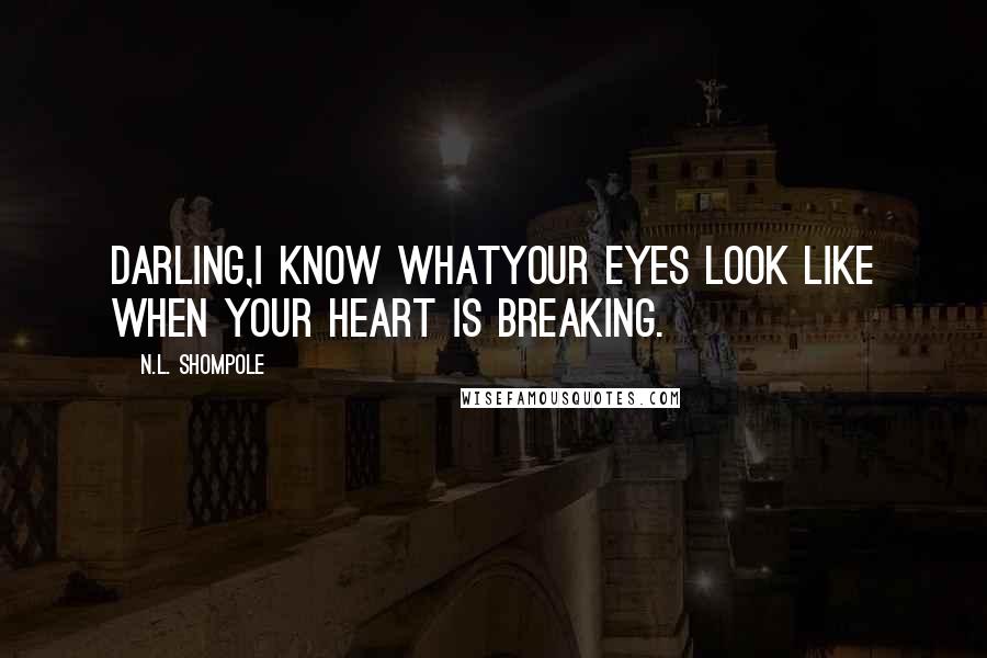 N.L. Shompole Quotes: Darling,I know whatyour eyes look like when your heart is breaking.