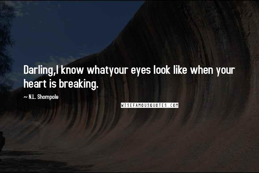 N.L. Shompole Quotes: Darling,I know whatyour eyes look like when your heart is breaking.