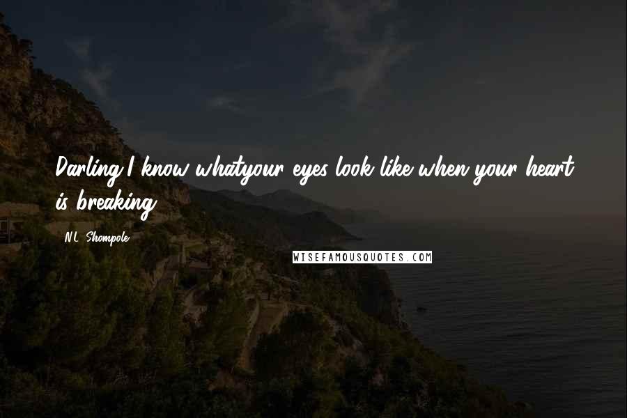 N.L. Shompole Quotes: Darling,I know whatyour eyes look like when your heart is breaking.