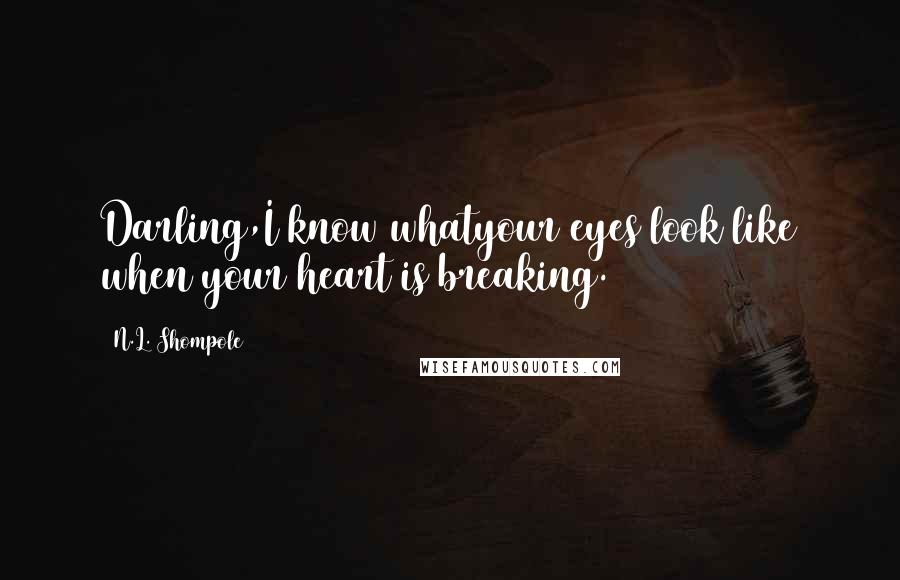 N.L. Shompole Quotes: Darling,I know whatyour eyes look like when your heart is breaking.