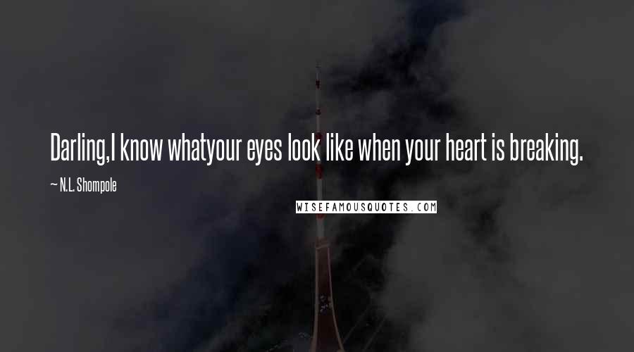 N.L. Shompole Quotes: Darling,I know whatyour eyes look like when your heart is breaking.