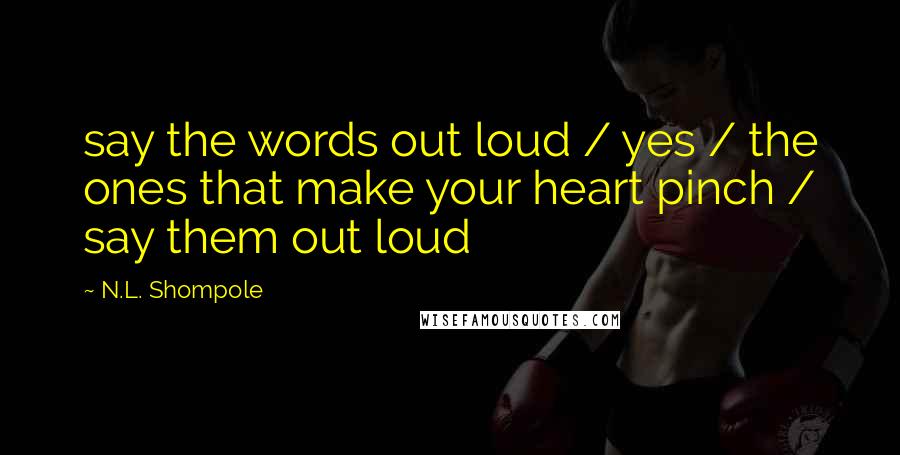 N.L. Shompole Quotes: say the words out loud / yes / the ones that make your heart pinch / say them out loud