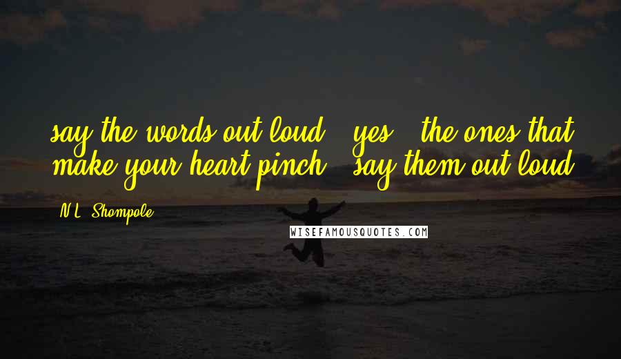 N.L. Shompole Quotes: say the words out loud / yes / the ones that make your heart pinch / say them out loud
