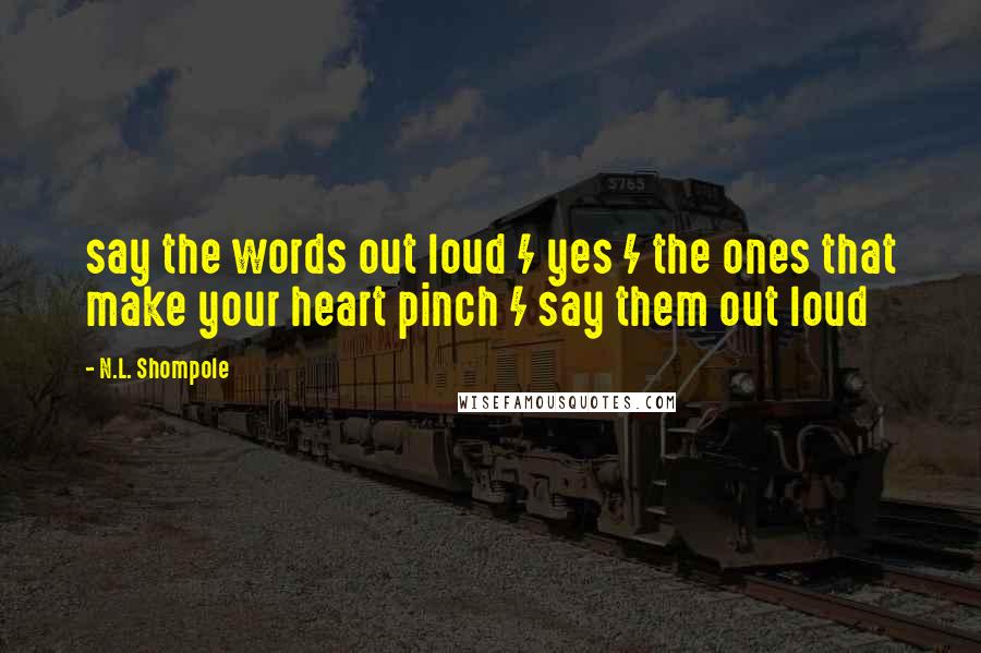 N.L. Shompole Quotes: say the words out loud / yes / the ones that make your heart pinch / say them out loud