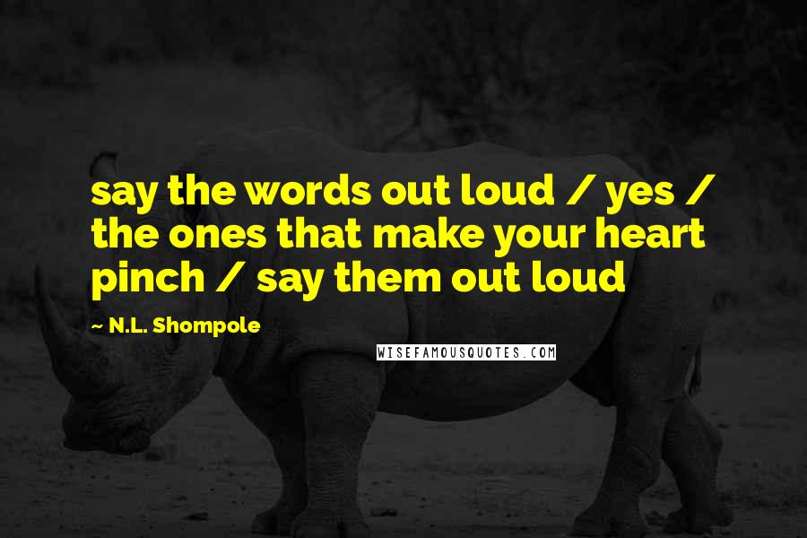 N.L. Shompole Quotes: say the words out loud / yes / the ones that make your heart pinch / say them out loud