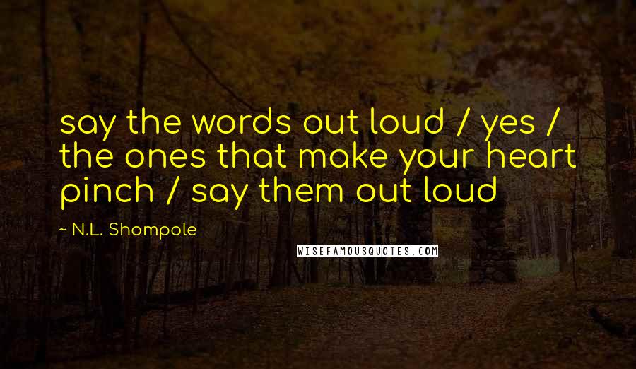 N.L. Shompole Quotes: say the words out loud / yes / the ones that make your heart pinch / say them out loud