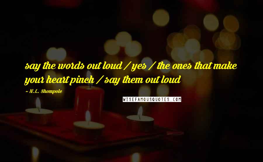 N.L. Shompole Quotes: say the words out loud / yes / the ones that make your heart pinch / say them out loud