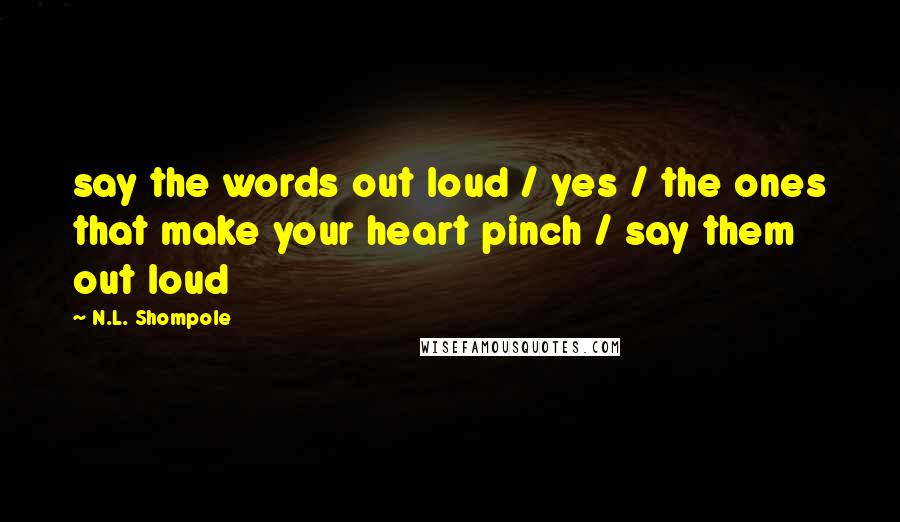 N.L. Shompole Quotes: say the words out loud / yes / the ones that make your heart pinch / say them out loud