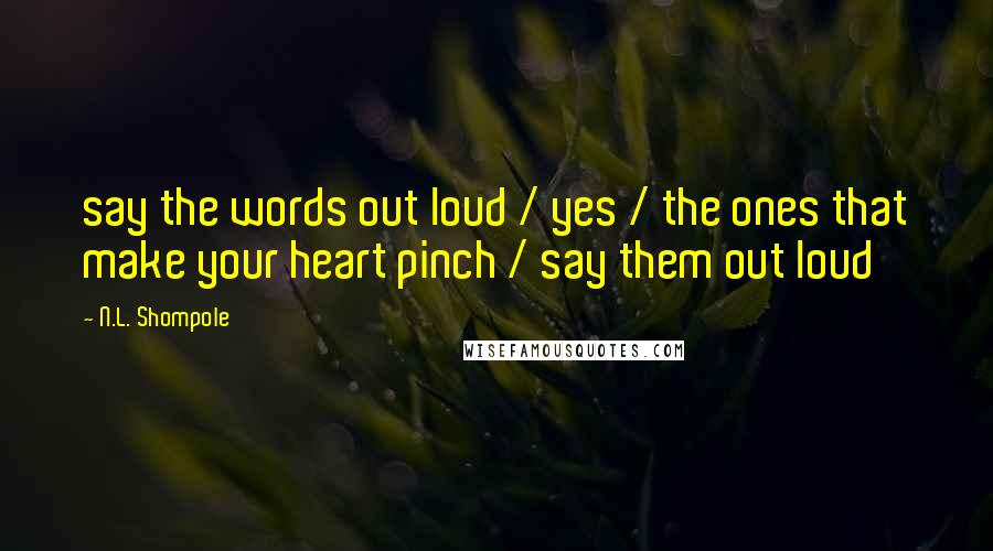 N.L. Shompole Quotes: say the words out loud / yes / the ones that make your heart pinch / say them out loud