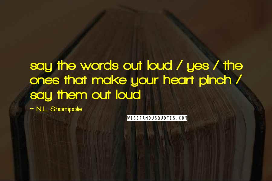 N.L. Shompole Quotes: say the words out loud / yes / the ones that make your heart pinch / say them out loud