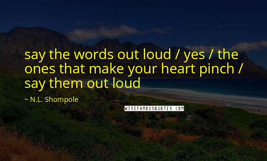 N.L. Shompole Quotes: say the words out loud / yes / the ones that make your heart pinch / say them out loud