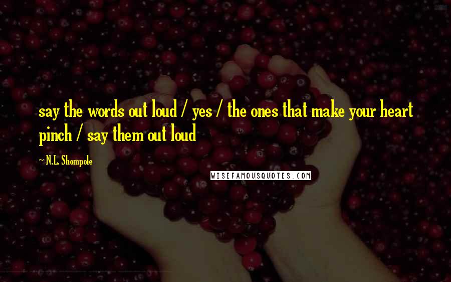 N.L. Shompole Quotes: say the words out loud / yes / the ones that make your heart pinch / say them out loud