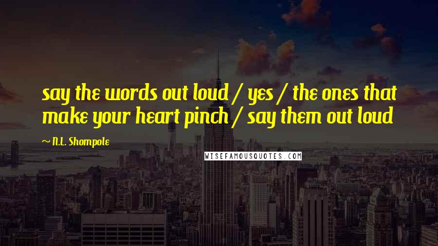 N.L. Shompole Quotes: say the words out loud / yes / the ones that make your heart pinch / say them out loud