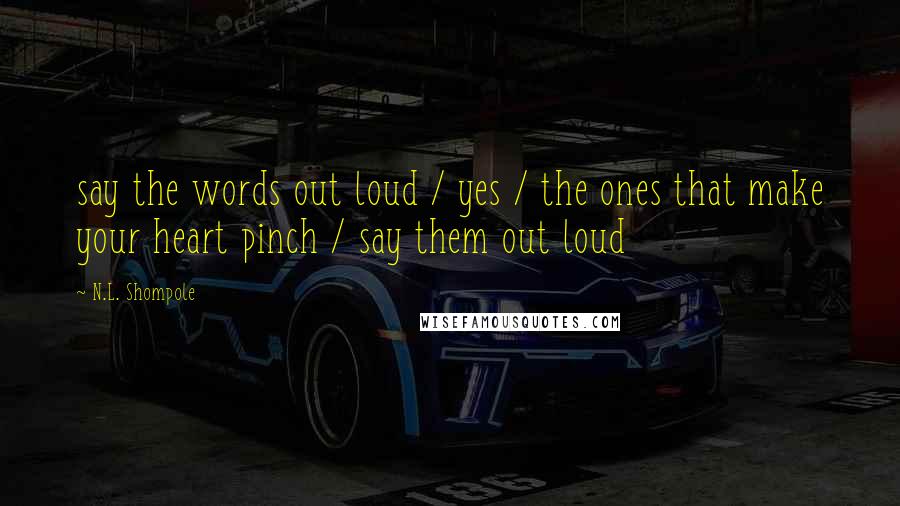 N.L. Shompole Quotes: say the words out loud / yes / the ones that make your heart pinch / say them out loud