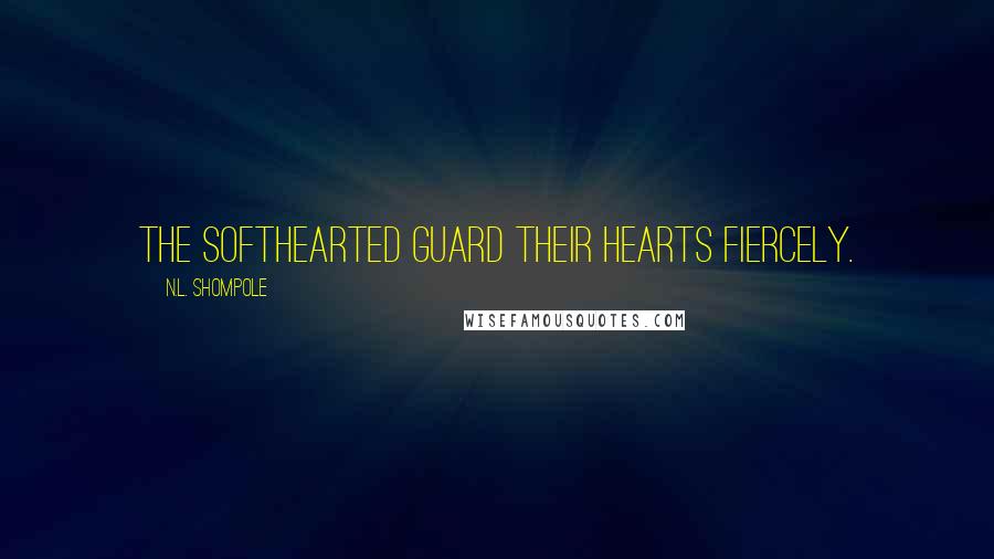 N.L. Shompole Quotes: The softhearted guard their hearts fiercely.