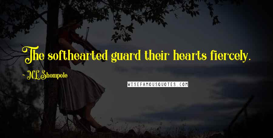 N.L. Shompole Quotes: The softhearted guard their hearts fiercely.