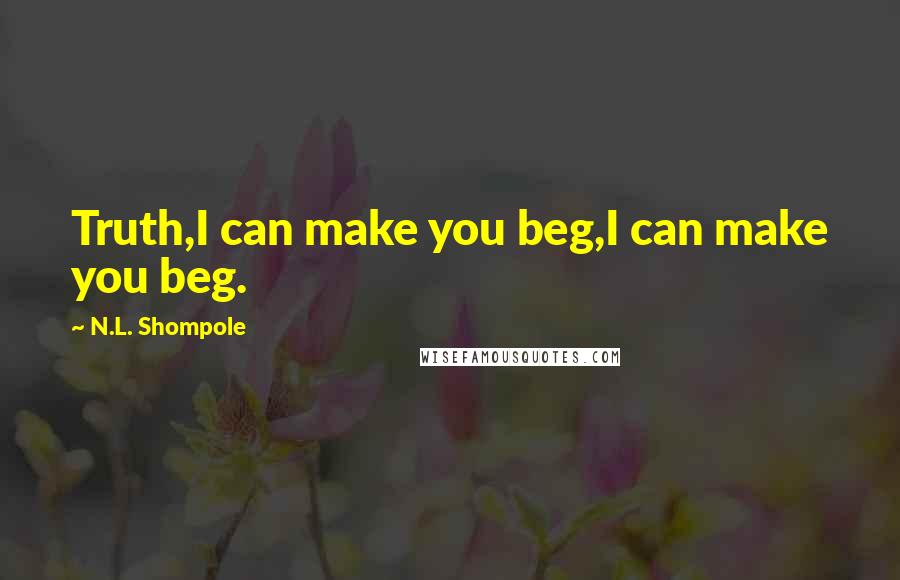 N.L. Shompole Quotes: Truth,I can make you beg,I can make you beg.