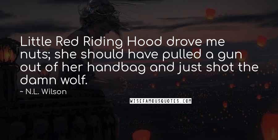 N.L. Wilson Quotes: Little Red Riding Hood drove me nuts; she should have pulled a gun out of her handbag and just shot the damn wolf.