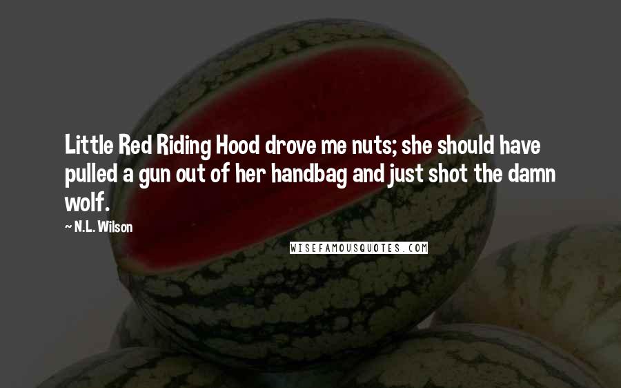 N.L. Wilson Quotes: Little Red Riding Hood drove me nuts; she should have pulled a gun out of her handbag and just shot the damn wolf.