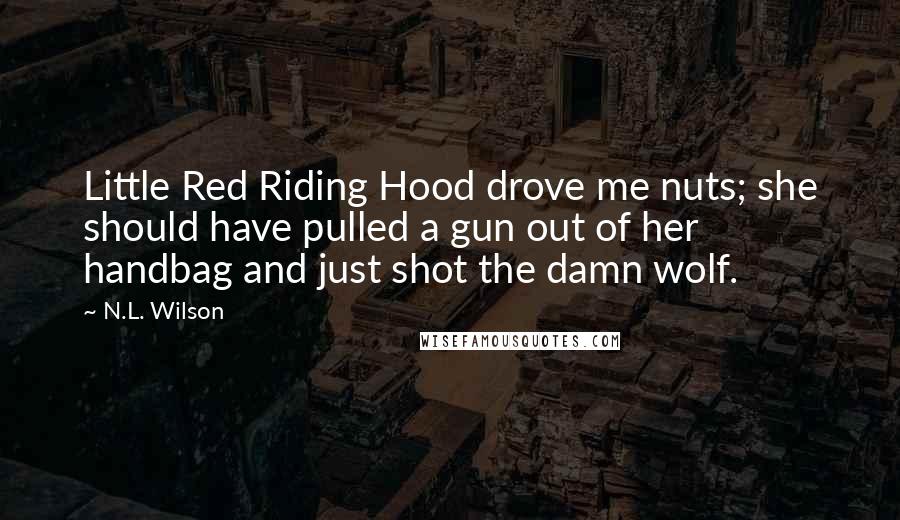 N.L. Wilson Quotes: Little Red Riding Hood drove me nuts; she should have pulled a gun out of her handbag and just shot the damn wolf.