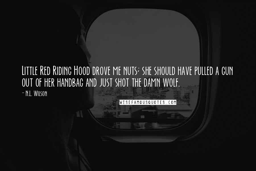 N.L. Wilson Quotes: Little Red Riding Hood drove me nuts; she should have pulled a gun out of her handbag and just shot the damn wolf.