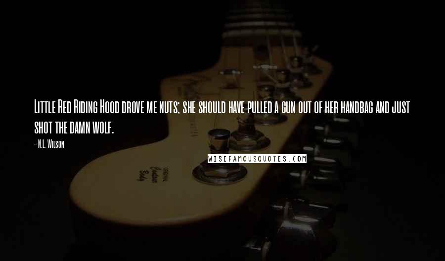 N.L. Wilson Quotes: Little Red Riding Hood drove me nuts; she should have pulled a gun out of her handbag and just shot the damn wolf.