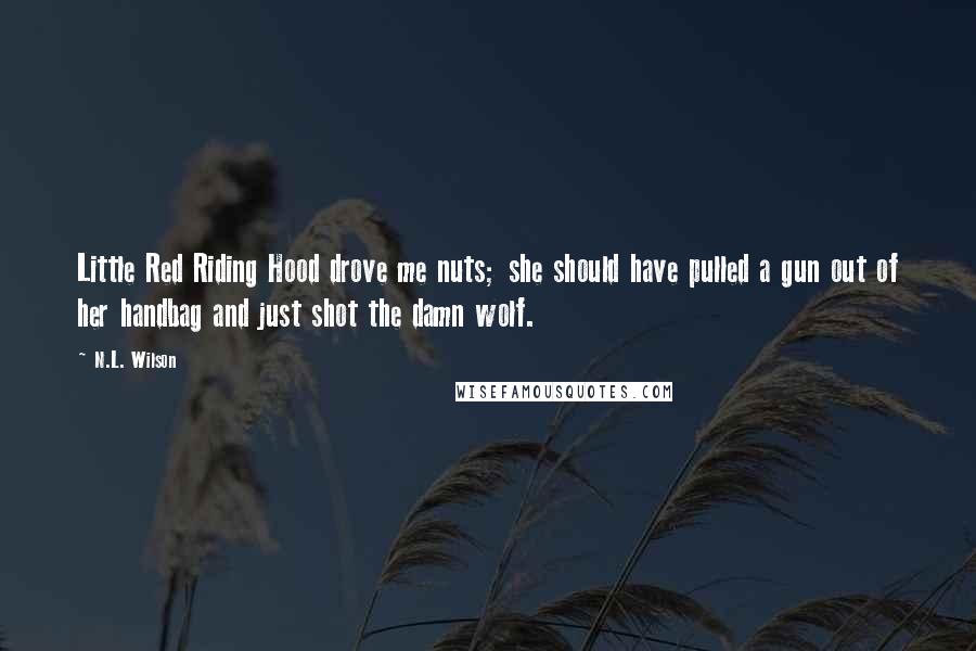 N.L. Wilson Quotes: Little Red Riding Hood drove me nuts; she should have pulled a gun out of her handbag and just shot the damn wolf.