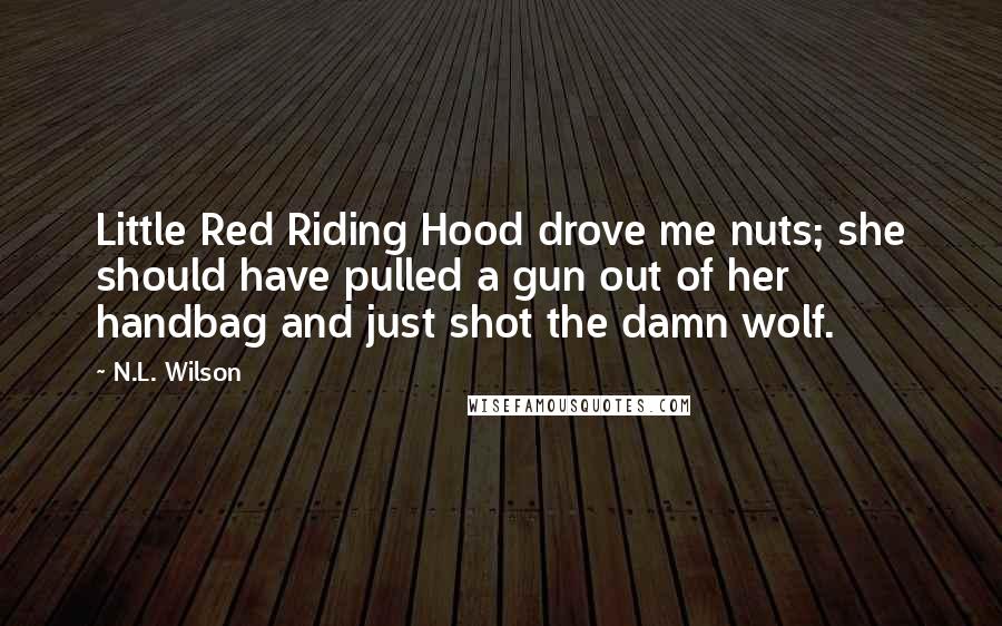 N.L. Wilson Quotes: Little Red Riding Hood drove me nuts; she should have pulled a gun out of her handbag and just shot the damn wolf.