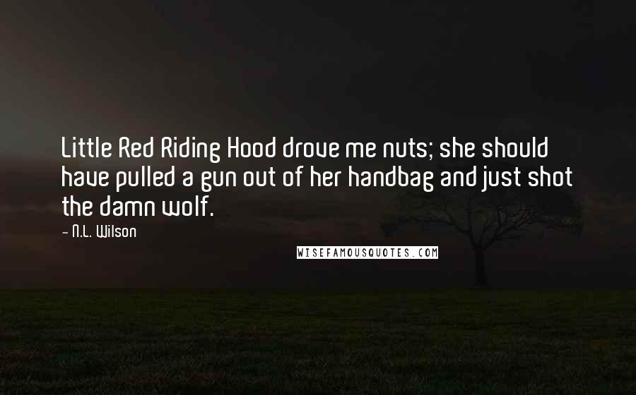 N.L. Wilson Quotes: Little Red Riding Hood drove me nuts; she should have pulled a gun out of her handbag and just shot the damn wolf.