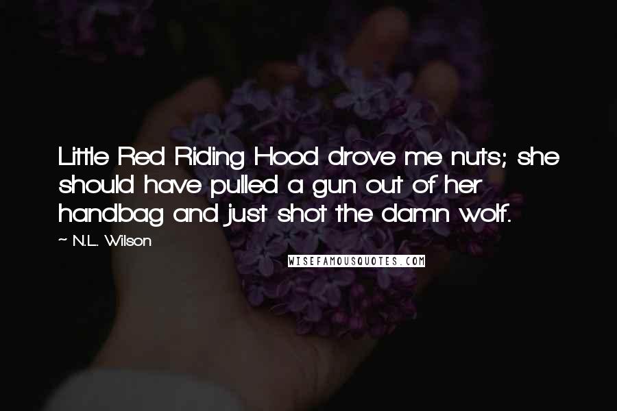 N.L. Wilson Quotes: Little Red Riding Hood drove me nuts; she should have pulled a gun out of her handbag and just shot the damn wolf.