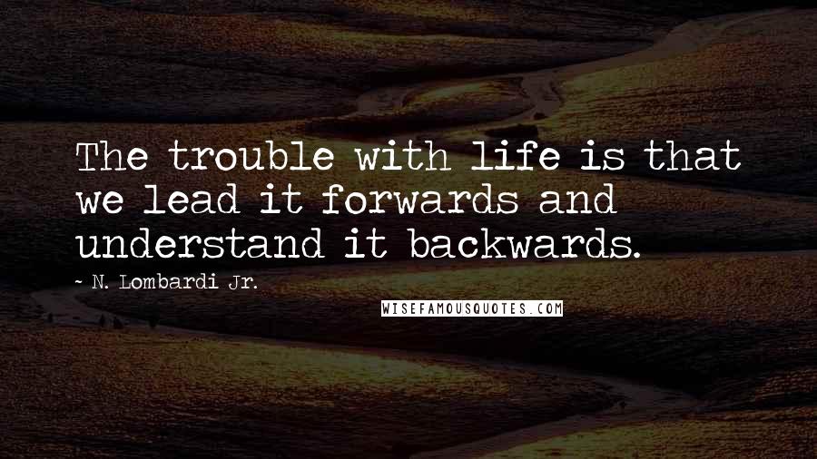 N. Lombardi Jr. Quotes: The trouble with life is that we lead it forwards and understand it backwards.