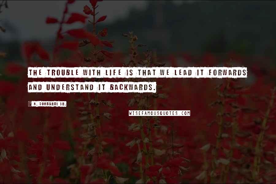 N. Lombardi Jr. Quotes: The trouble with life is that we lead it forwards and understand it backwards.